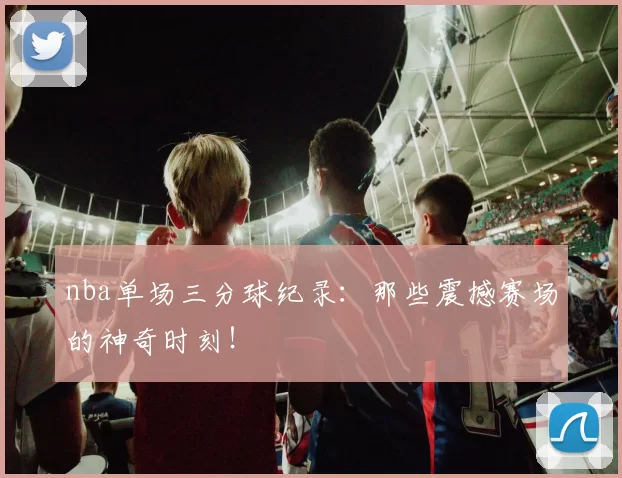 nba单场三分球纪录：那些震撼赛场的神奇时刻！