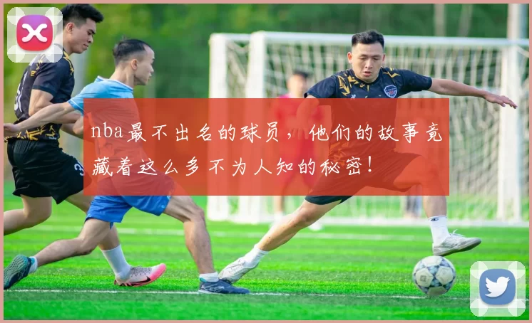 nba最不出名的球员，他们的故事竟藏着这么多不为人知的秘密！