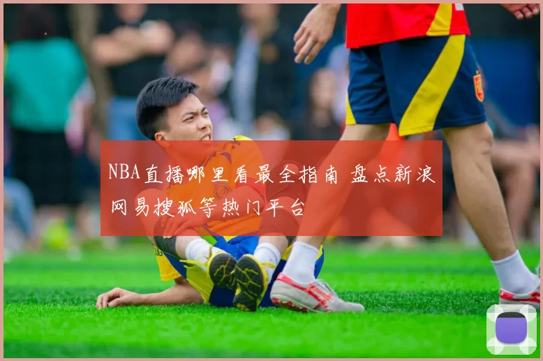 NBA直播哪里看最全指南 盘点新浪网易搜狐等热门平台